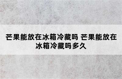 芒果能放在冰箱冷藏吗 芒果能放在冰箱冷藏吗多久